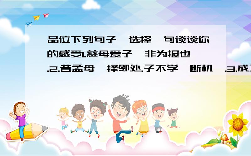 品位下列句子,选择一句谈谈你的感受1.慈母爱子,非为报也.2.昔孟母,择邻处.子不学,断机杼.3.成功的时候,谁都是朋友.但只有母亲——她是失败的伴侣.