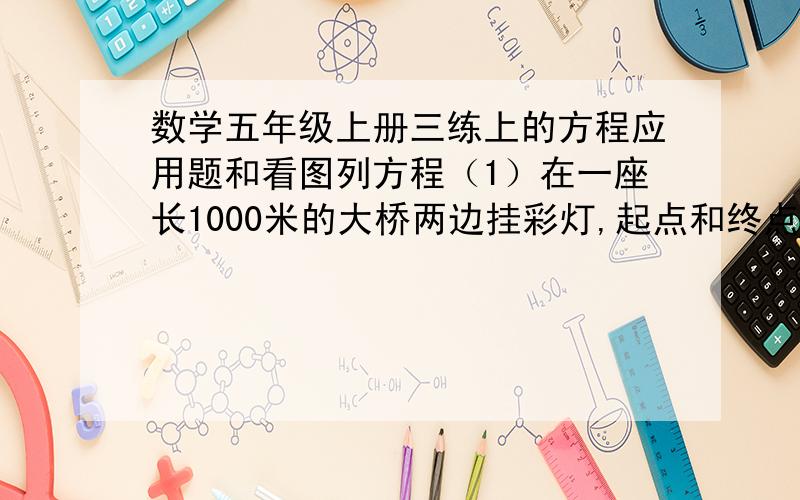 数学五年级上册三练上的方程应用题和看图列方程（1）在一座长1000米的大桥两边挂彩灯,起点和终点都挂,一共挂了202盏,相邻两盏之间的距离相等,求相邻两盏灯之间的距离?（2）妈妈比小明