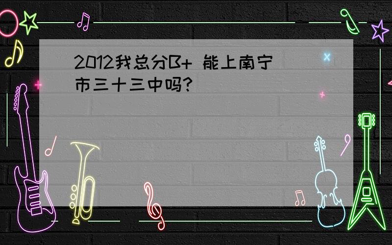 2012我总分B+ 能上南宁市三十三中吗?