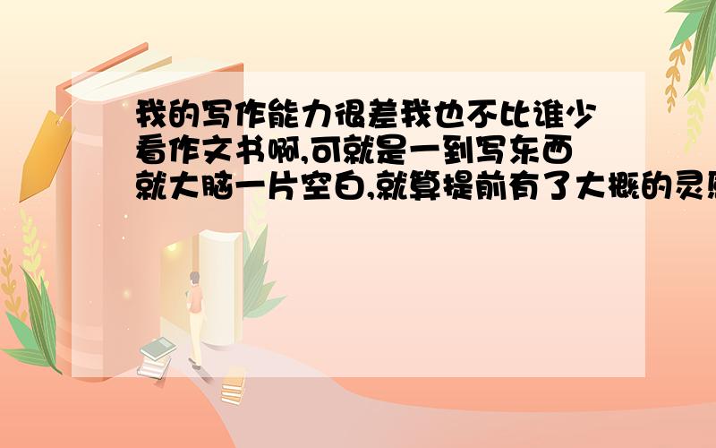 我的写作能力很差我也不比谁少看作文书啊,可就是一到写东西就大脑一片空白,就算提前有了大概的灵感也全没了...