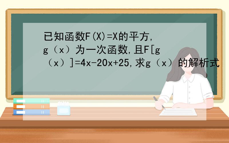 已知函数F(X)=X的平方,g（x）为一次函数,且F[g（x）]=4x-20x+25,求g（x）的解析式