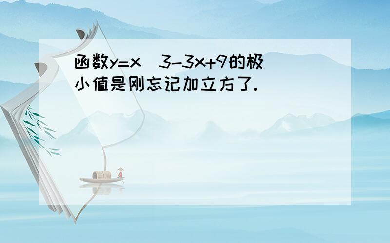 函数y=x^3-3x+9的极小值是刚忘记加立方了.