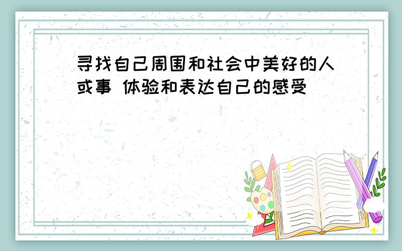 寻找自己周围和社会中美好的人或事 体验和表达自己的感受