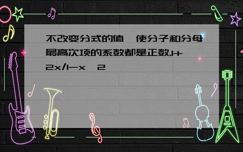 不改变分式的值,使分子和分母最高次项的系数都是正数.1+2x/1-x^2