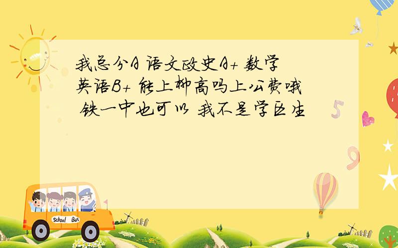 我总分A 语文政史A+ 数学英语B+ 能上柳高吗上公费哦 铁一中也可以 我不是学区生