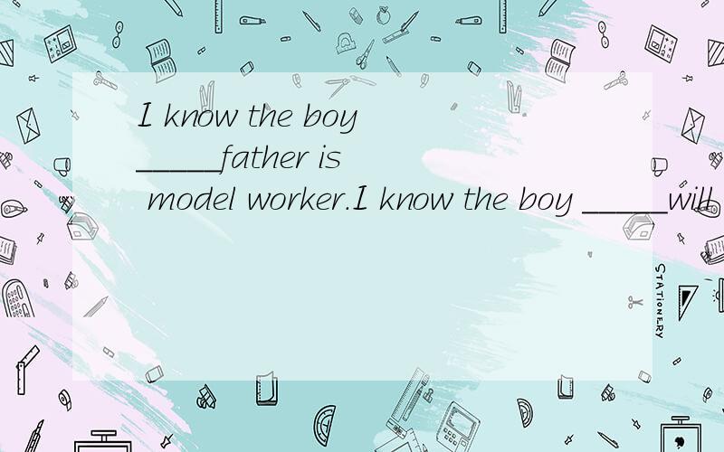 I know the boy_____father is model worker.I know the boy _____will take part in the meeting.I know the boy ____my father talked about just now.I know theboy the father____is a model worker.I know the boy of ____the father is a model worker.I know the