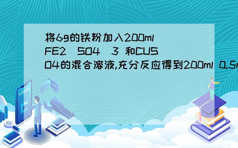 将6g的铁粉加入200ml FE2（SO4）3 和CUSO4的混合溶液,充分反应得到200ml 0.5mol/L FEso4溶液和5.2g固体沉淀物.试计算（1）反应后生成铜的质量（2）原FE2（so4）3 溶液的物质的量浓度.