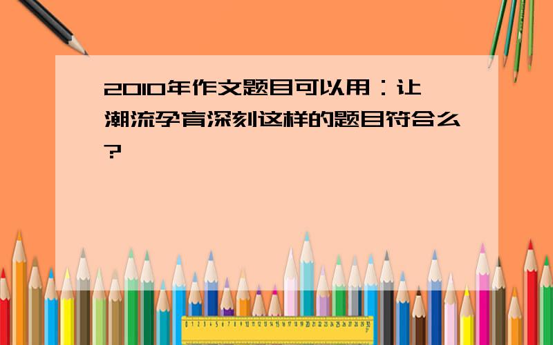 2010年作文题目可以用：让潮流孕育深刻这样的题目符合么?