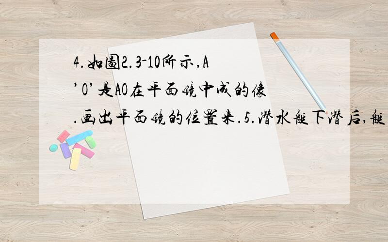 4.如图2.3-10所示,A’O’是AO在平面镜中成的像.画出平面镜的位置来.5.潜水艇下潜后,艇内的人员可以用潜望镜来观察水面上的情况.我们利用两块平面镜就可以制作一个潜望镜（图2.3-11）.自己