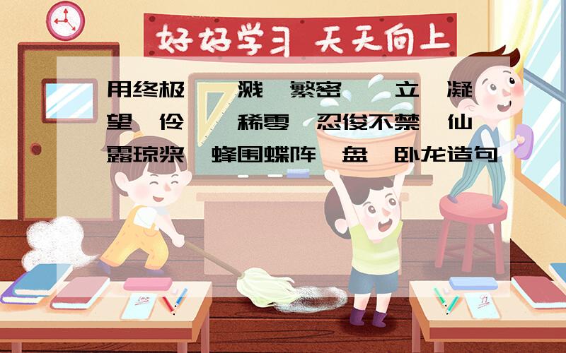 用终极、迸溅、繁密、伫立、凝望、伶仃、稀零、忍俊不禁、仙露琼浆、蜂围蝶阵、盘虬卧龙造句