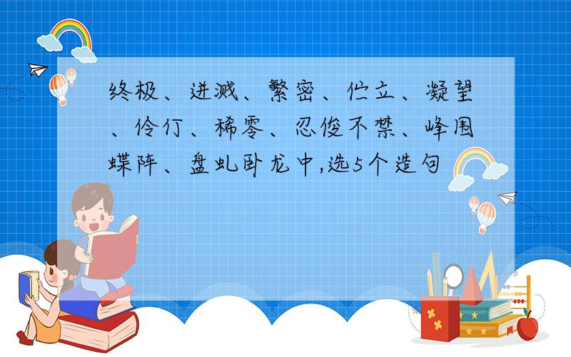 终极、迸溅、繁密、伫立、凝望、伶仃、稀零、忍俊不禁、峰围蝶阵、盘虬卧龙中,选5个造句