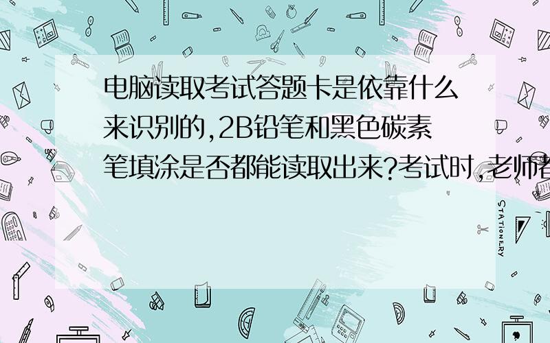 电脑读取考试答题卡是依靠什么来识别的,2B铅笔和黑色碳素笔填涂是否都能读取出来?考试时,老师都不清楚,想知道机器读取答题卡是依靠什么识别,是填涂的材料还是黑的程度