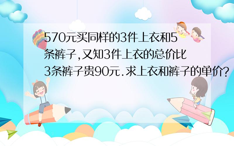 570元买同样的3件上衣和5条裤子,又知3件上衣的总价比3条裤子贵90元.求上衣和裤子的单价?