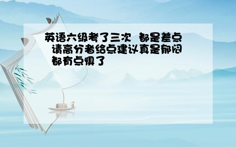 英语六级考了三次  都是差点  请高分者给点建议真是郁闷  都有点惧了