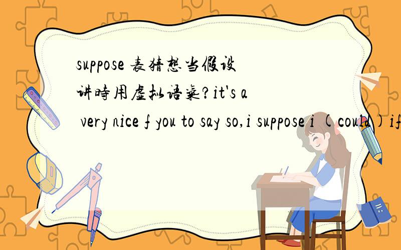 suppose 表猜想当假设讲时用虚拟语气?it's a very nice f you to say so,i suppose i (could)if you need some help ,why don't you ask me?it's a very nice of you to say so,i suppose i (could)suppose表猜想当假设讲时用虚拟语气?如果