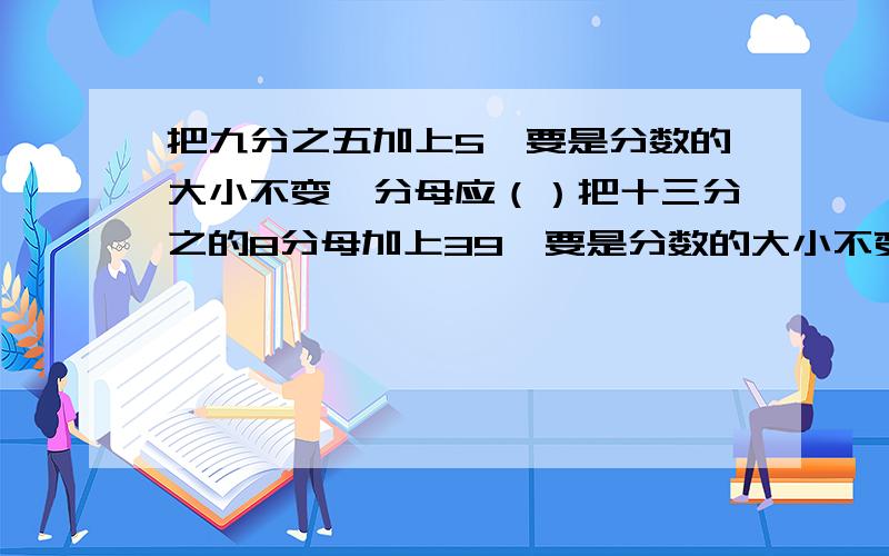 把九分之五加上5,要是分数的大小不变,分母应（）把十三分之的8分母加上39,要是分数的大小不变,分子应（）