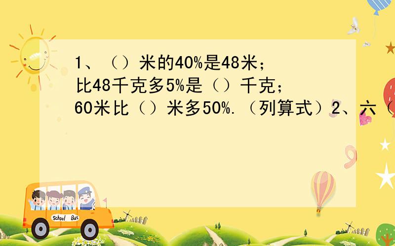 1、（）米的40%是48米；比48千克多5%是（）千克；60米比（）米多50%.（列算式）2、六（3）班男生25人,女生20人,男生人数比女生多（）%,女生人数比男生少（）%.（列算式）3、一根木料用去它