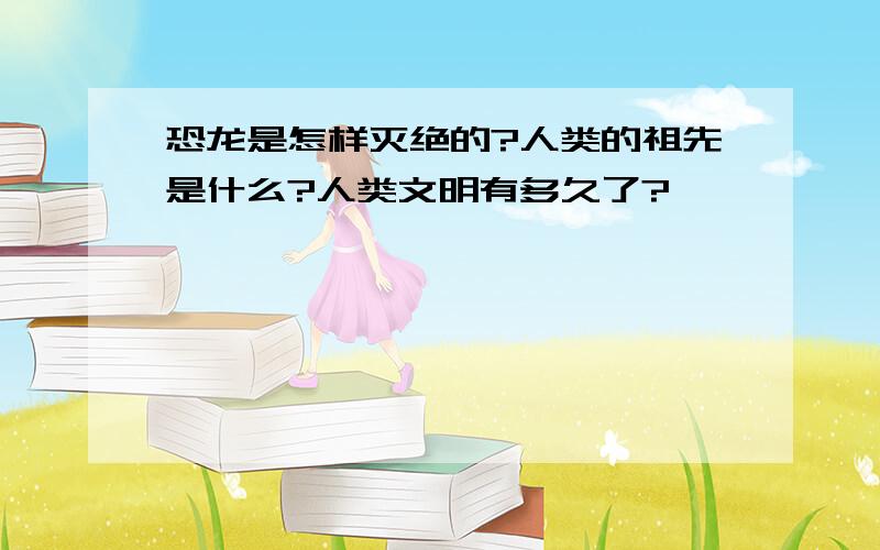 恐龙是怎样灭绝的?人类的祖先是什么?人类文明有多久了?