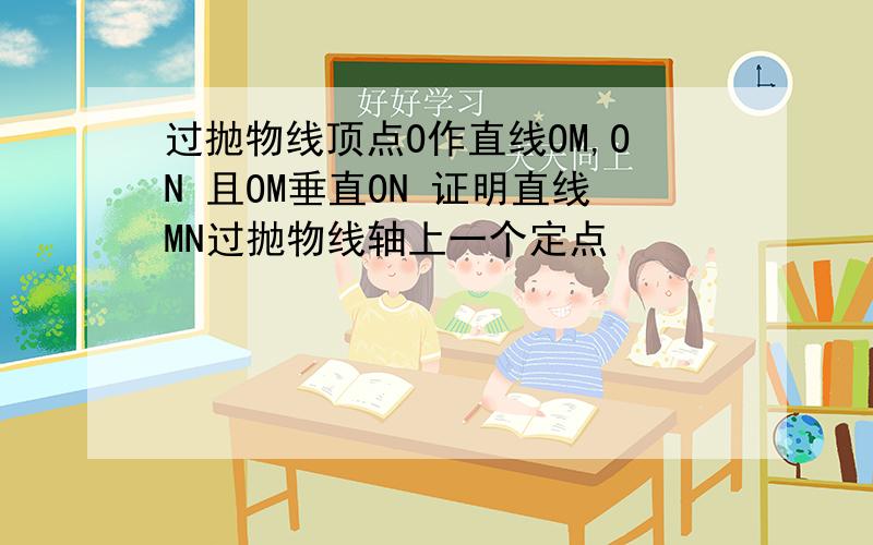 过抛物线顶点O作直线OM,ON 且OM垂直ON 证明直线MN过抛物线轴上一个定点