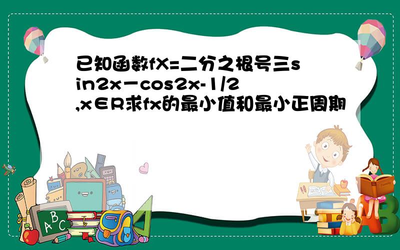 已知函数fX=二分之根号三sin2x－cos2x-1/2,x∈R求fx的最小值和最小正周期