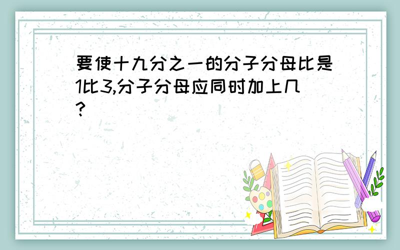 要使十九分之一的分子分母比是1比3,分子分母应同时加上几?