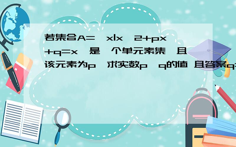 若集合A=｛x|x^2+px+q=x｝是一个单元素集,且该元素为p,求实数p,q的值 且答案q=1\9