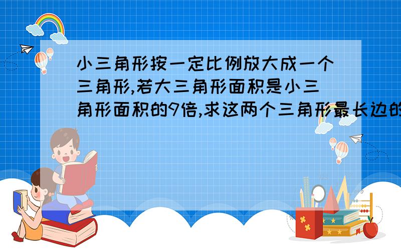 小三角形按一定比例放大成一个三角形,若大三角形面积是小三角形面积的9倍,求这两个三角形最长边的比