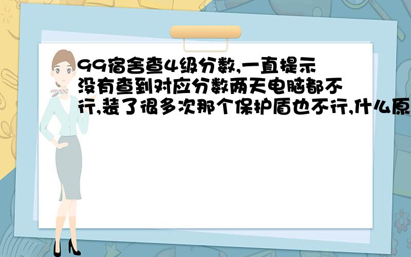 99宿舍查4级分数,一直提示没有查到对应分数两天电脑都不行,装了很多次那个保护盾也不行,什么原因?