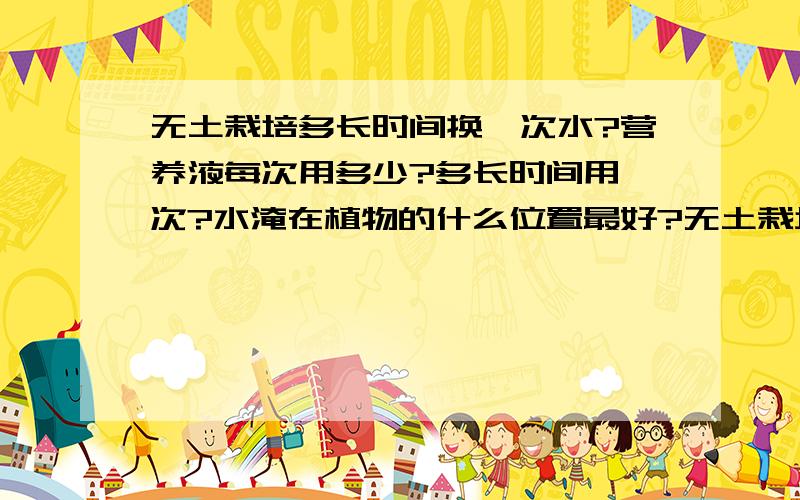 无土栽培多长时间换一次水?营养液每次用多少?多长时间用一次?水淹在植物的什么位置最好?无土栽培的室内小植物多长时间换一次水?营养液每次用多少?多长时间用一次?水淹在植物的什么位