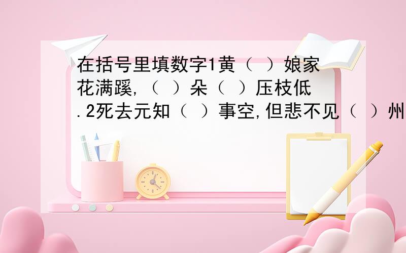 在括号里填数字1黄（ ）娘家花满蹊,（ ）朵（ ）压枝低.2死去元知（ ）事空,但悲不见（ ）州同.