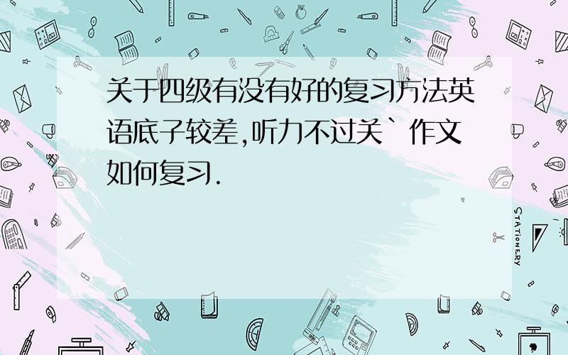 关于四级有没有好的复习方法英语底子较差,听力不过关`作文如何复习.