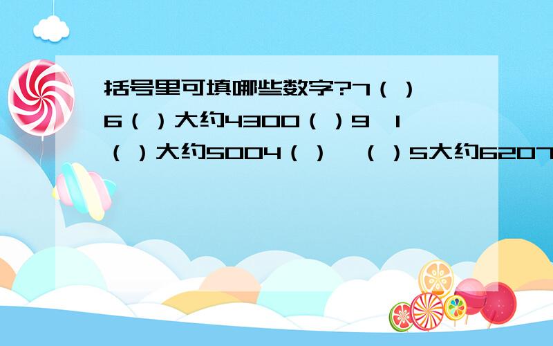 括号里可填哪些数字?7（）×6（）大约4300（）9×1（）大约5004（）×（）5大约62074×（）（）大约5000