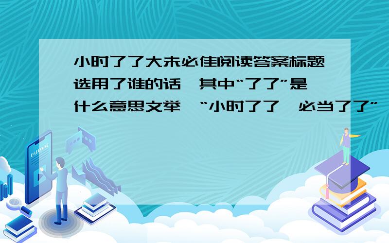 小时了了大未必佳阅读答案标题选用了谁的话,其中“了了”是什么意思文举曰“小时了了,必当了了”,其本意是?孔融采用什么方式来辩驳陈韪?谈谈这篇短文表现了孔融少年时什么样的性格