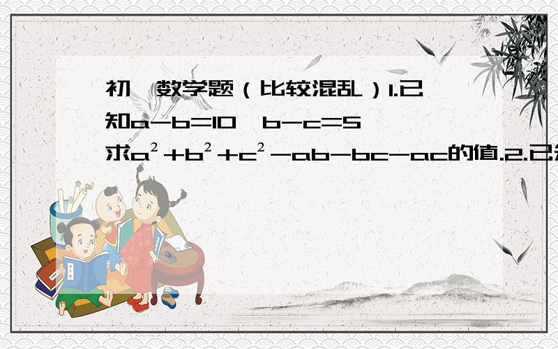 初一数学题（比较混乱）1.已知a-b=10,b-c=5,求a²+b²+c²-ab-bc-ac的值.2.已知a²+b²+2a-4b+5=0,求2a²+4b-3的值.