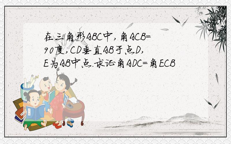 在三角形ABC中,角ACB=90度,CD垂直AB于点D,E为AB中点.求证角ADC=角ECB