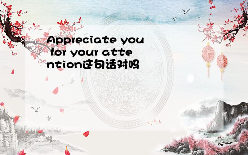 Appreciate you for your attention这句话对吗