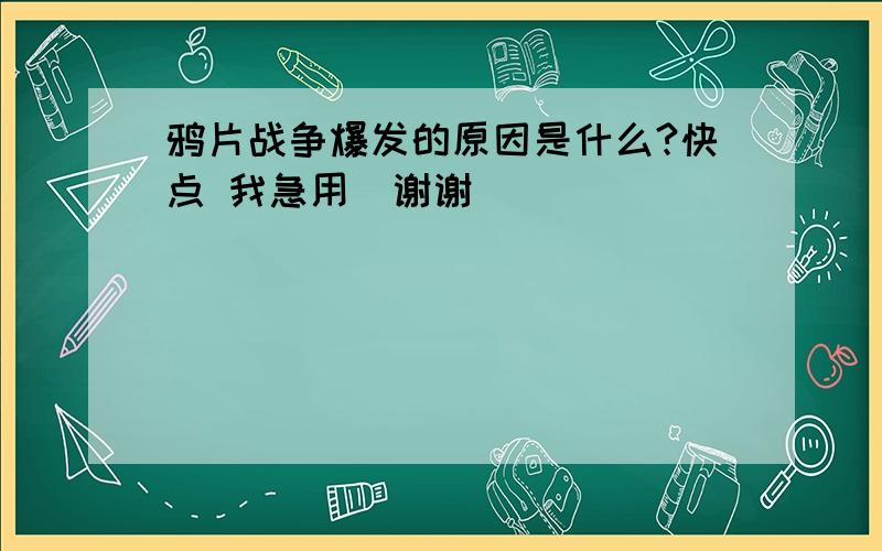 鸦片战争爆发的原因是什么?快点 我急用  谢谢