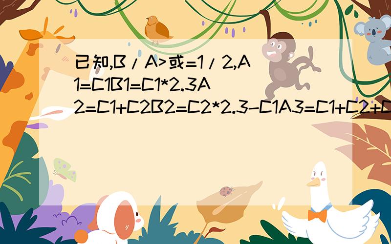 已知,B/A>或=1/2,A1=C1B1=C1*2.3A2=C1+C2B2=C2*2.3-C1A3=C1+C2+C3B3=C3*2.3-C1-C2A4=C1+C2+C3+C4B4=C4*2.3-C1-C2-C3A5=C1+C2+C3+C4+C5B5=C5*2.3-C1-C2-C3-C4A6=C1+C2+C3+C4+C5+C6B6=C6*2.3-C1-C2-C3-C4-C5C1,C2,C3,C4,C5,C6各等于多少.我现在已经算出,C1