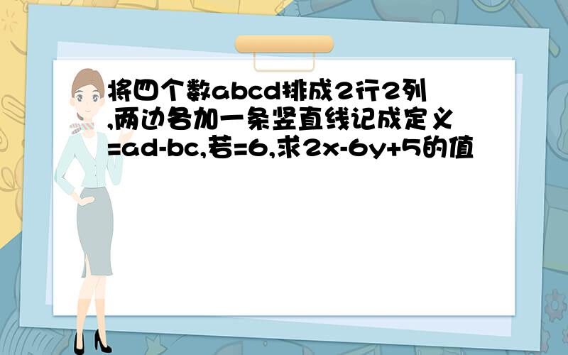 将四个数abcd排成2行2列,两边各加一条竖直线记成定义=ad-bc,若=6,求2x-6y+5的值