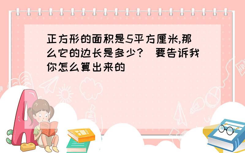 正方形的面积是5平方厘米,那么它的边长是多少?（要告诉我你怎么算出来的）