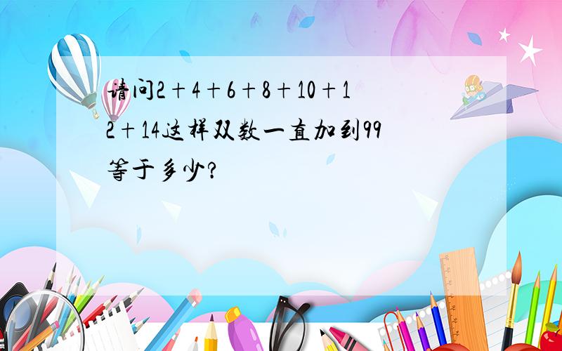 请问2+4+6+8+10+12+14这样双数一直加到99等于多少?