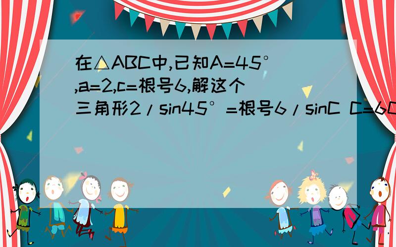 在△ABC中,已知A=45°,a=2,c=根号6,解这个三角形2/sin45°=根号6/sinC C=60°那120°可以吗?