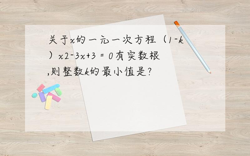 关于x的一元一次方程（1-k）x2-3x+3＝0有实数根,则整数k的最小值是?