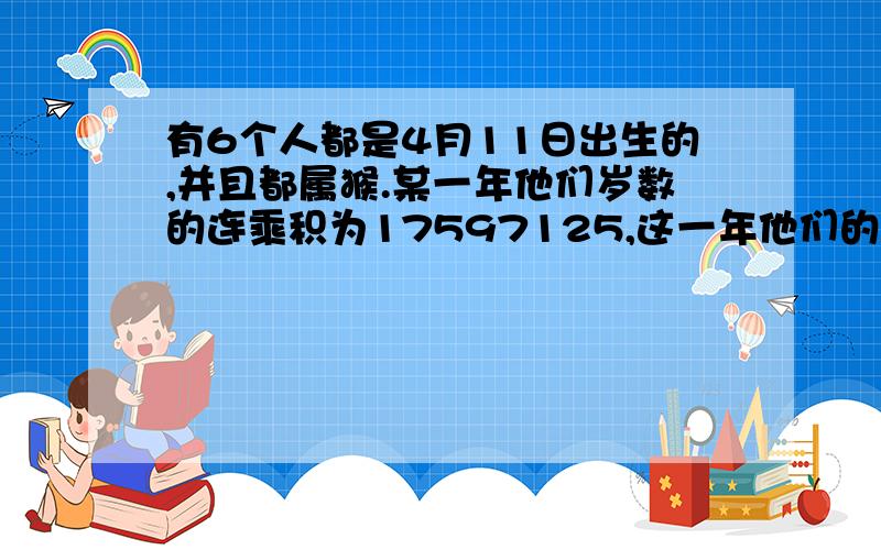 有6个人都是4月11日出生的,并且都属猴.某一年他们岁数的连乘积为17597125,这一年他们的岁数之和是多少?这个问题是今年被批判的奥赛话题中的引例,请问怎么解?