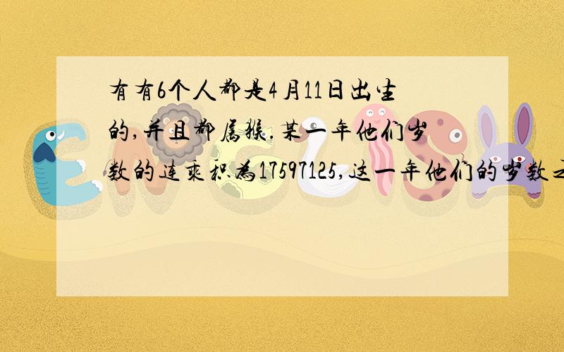 有有6个人都是4月11日出生的,并且都属猴.某一年他们岁数的连乘积为17597125,这一年他们的岁数之和是多少