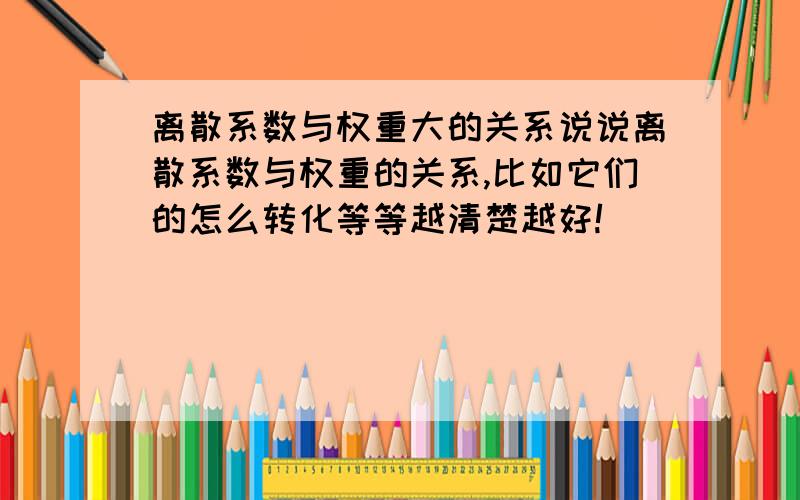 离散系数与权重大的关系说说离散系数与权重的关系,比如它们的怎么转化等等越清楚越好!