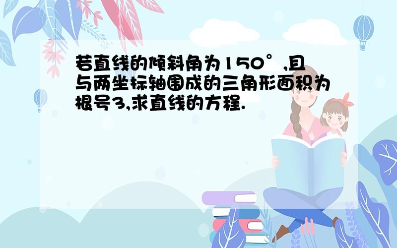 若直线的倾斜角为150°,且与两坐标轴围成的三角形面积为根号3,求直线的方程.