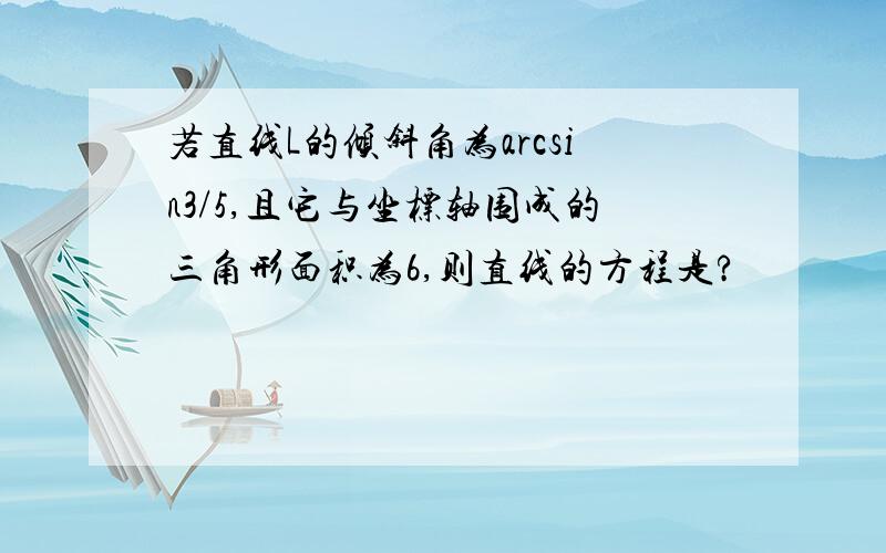 若直线L的倾斜角为arcsin3/5,且它与坐标轴围成的三角形面积为6,则直线的方程是?