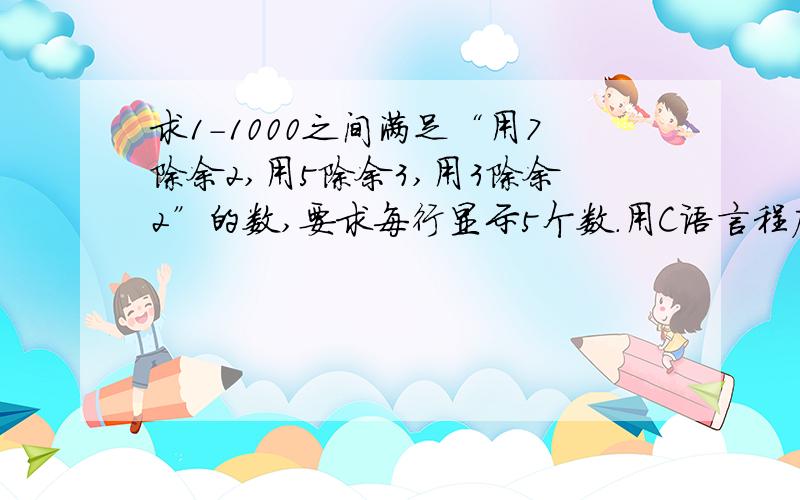 求1-1000之间满足“用7除余2,用5除余3,用3除余2”的数,要求每行显示5个数.用C语言程序表达计算机C语言,急