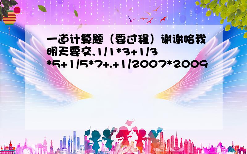 一道计算题（要过程）谢谢哈我明天要交,1/1*3+1/3*5+1/5*7+.+1/2007*2009